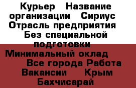 Курьер › Название организации ­ Сириус › Отрасль предприятия ­ Без специальной подготовки › Минимальный оклад ­ 80 000 - Все города Работа » Вакансии   . Крым,Бахчисарай